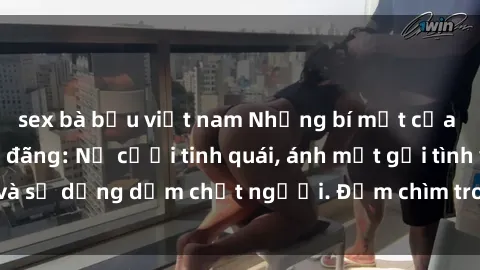 sex bà bầu việt nam Những bí mật của gái Việt Nam dâm đãng: Nụ cười tinh quái, ánh mắt gợi tình và sự dụng dẫm chết người. Đắm chìm trong vòng xoay đam mê!