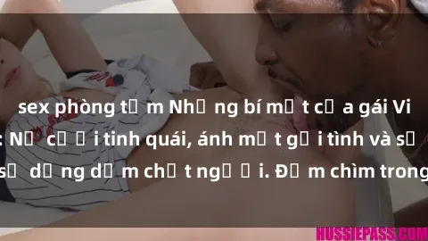 sex phòng tắm Những bí mật của gái Việt Nam dâm đãng: Nụ cười tinh quái, ánh mắt gợi tình và sự dụng dẫm chết người. Đắm chìm trong vòng xoay đam mê!