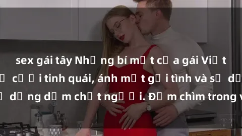 sex gái tây Những bí mật của gái Việt Nam dâm đãng: Nụ cười tinh quái, ánh mắt gợi tình và sự dụng dẫm chết người. Đắm chìm trong vòng xoay đam mê!