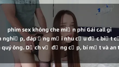 phim sex không che miễn phí Gái call girl vip tư vấn chuyên nghiệp, đáp ứng mọi nhu cầu đặc biệt của quý ông. Dịch vụ đẳng cấp, bí mật và an toàn, hãy tìm hiểu ngay!
