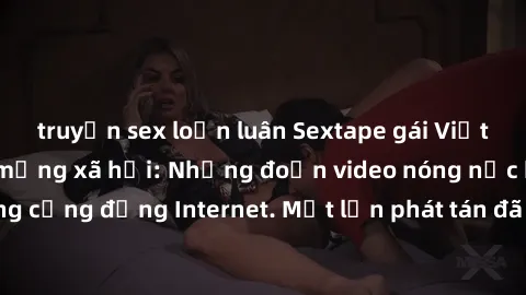 truyện sex loạn luân Sextape gái Việt Nam gây sốt trên mạng xã hội: Những đoạn video nóng nực kỳ gây chấn động cộng đồng Internet. Một lần phát tán đã khiến người xem không thể rời mắt.