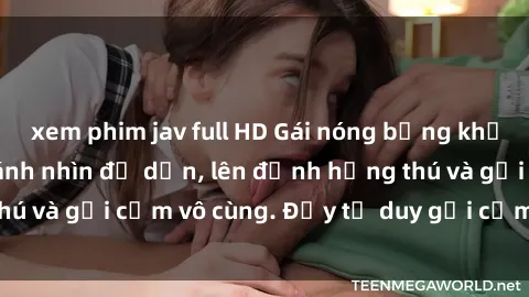xem phim jav full HD Gái nóng bỏng khỏa thân khiến mọi ánh nhìn đổ dồn, lên đỉnh hứng thú và gợi cảm vô cùng. Đầy tư duy gợi cảm và quyến rũ.
