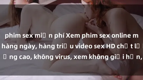 phim sex miễn phí Xem phim sex online miễn phí, cập nhật hàng ngày, hàng triệu video sex HD chất lượng cao, không virus, xem không giới hạn, hoàn toàn miễn phí.