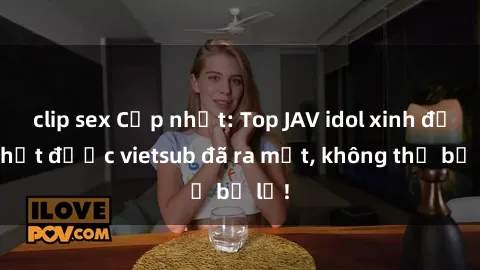 clip sex Cập nhật: Top JAV idol xinh đẹp nhất được vietsub đã ra mắt, không thể bỏ lỡ!