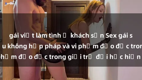 gái việt làm tình ở khách sạn Sex gái sinh viên: Hành vi gấu không hợp pháp và vi phạm đạo đức trong giới trẻ đại học hiện nay