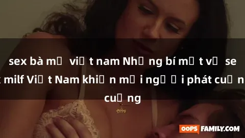 sex bà mẹ việt nam Những bí mật về sex milf Việt Nam khiến mọi người phát cuồng