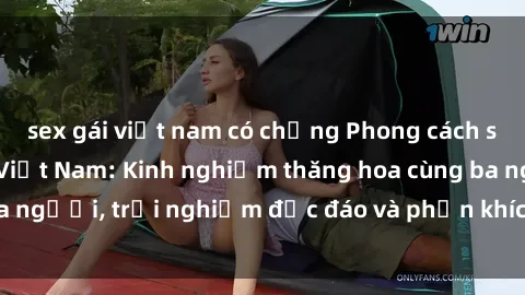 sex gái việt nam có chồng Phong cách sex 3P độc đáo tại Việt Nam: Kinh nghiệm thăng hoa cùng ba người, trải nghiệm độc đáo và phấn khích không thể bỏ lỡ!