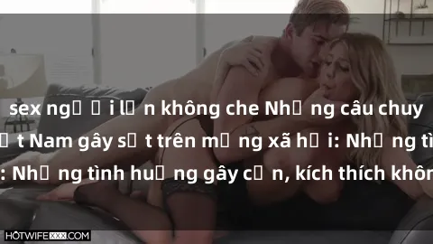 sex người lớn không che Những câu chuyện sex sinh viên Việt Nam gây sốt trên mạng xã hội: Những tình huống gây cấn, kích thích không thể bỏ qua