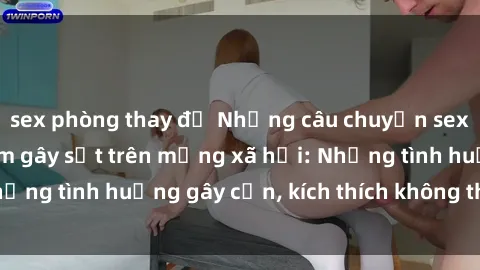 sex phòng thay đồ Những câu chuyện sex sinh viên Việt Nam gây sốt trên mạng xã hội: Những tình huống gây cấn, kích thích không thể bỏ qua