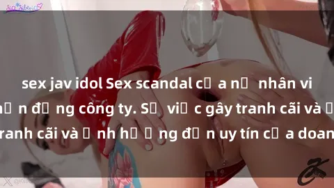 sex jav idol Sex scandal của nữ nhân viên văn phòng gây chấn động công ty. Sự việc gây tranh cãi và ảnh hưởng đến uy tín của doanh nghiệp.
