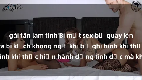 gái tân làm tình Bí mật sex bị quay lén: Những hậu quả và bi kịch không ngờ khi bị ghi hình khi thực hiện hành động tình dục mà không biết.