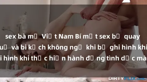 sex bà mẹ Việt Nam Bí mật sex bị quay lén: Những hậu quả và bi kịch không ngờ khi bị ghi hình khi thực hiện hành động tình dục mà không biết.