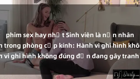 phim sex hay nhất Sinh viên là nạn nhân của video quay lén trong phòng cấp kính: Hành vi ghi hình không đúng đắn đang gây tranh cãi lớn