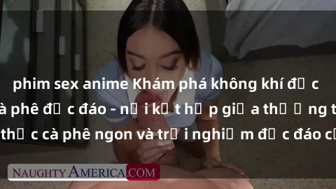 phim sex anime Khám phá không khí độc đáo tại sex quán cà phê độc đáo - nơi kết hợp giữa thưởng thức cà phê ngon và trải nghiệm độc đáo của không gian sex shop.