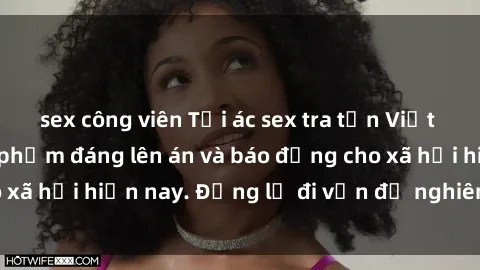 sex công viên Tội ác sex tra tấn Việt Nam: những vụ vi phạm đáng lên án và báo động cho xã hội hiện nay. Đừng lờ đi vấn đề nghiêm trọng này!