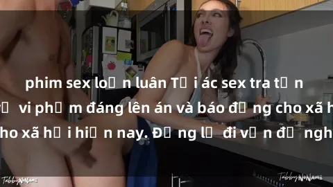 phim sex loạn luân Tội ác sex tra tấn Việt Nam: những vụ vi phạm đáng lên án và báo động cho xã hội hiện nay. Đừng lờ đi vấn đề nghiêm trọng này!