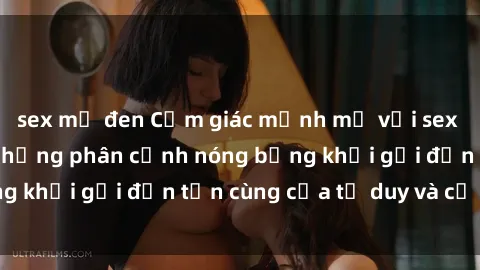 sex mỹ đen Cảm giác mạnh mẽ với sex BDSM không che: những phân cảnh nóng bỏng khơi gợi đến tận cùng của tư duy và cơ thể.
