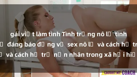 gái việt làm tình Tình trạng nô lệ tình dục: Những thực tế đáng báo động về sex nô lệ và cách hỗ trợ nạn nhân trong xã hội hiện nay