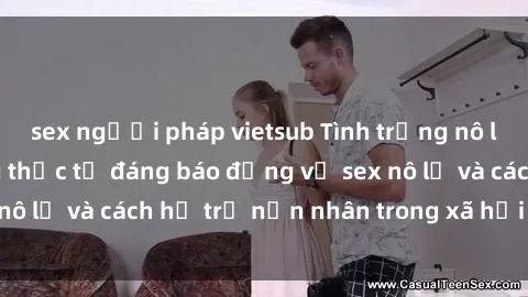 sex người pháp vietsub Tình trạng nô lệ tình dục: Những thực tế đáng báo động về sex nô lệ và cách hỗ trợ nạn nhân trong xã hội hiện nay
