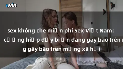sex không che miễn phí Sex Việt Nam: Bí mật về vụ cưỡng hiếp đầy bí ẩn đang gây bão trên mạng xã hội