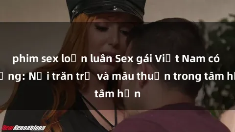 phim sex loạn luân Sex gái Việt Nam có chồng: Nỗi trăn trở và mâu thuẫn trong tâm hồn