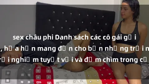 sex châu phi Danh sách các cô gái gọi Việt Nam hấp dẫn, hứa hẹn mang đến cho bạn những trải nghiệm tuyệt vời và đắm chìm trong cảm xúc tuyệt vời.