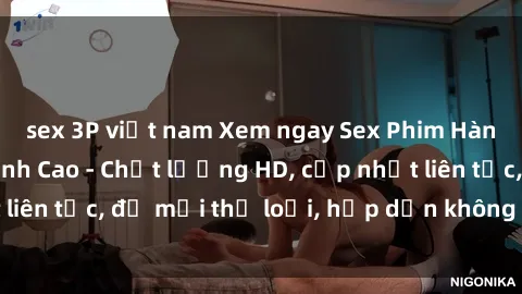 sex 3P việt nam Xem ngay Sex Phim Hàn Quốc Vietsub Đỉnh Cao - Chất lượng HD, cập nhật liên tục, đủ mọi thể loại, hấp dẫn không thể bỏ qua!