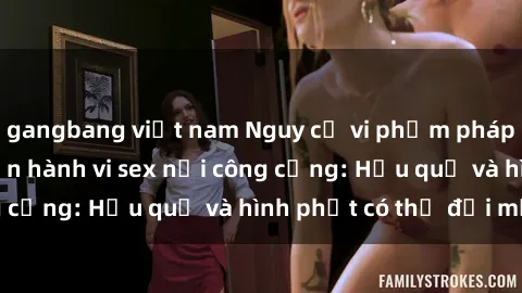 gangbang việt nam Nguy cơ vi phạm pháp luật khi thực hiện hành vi sex nơi công cộng: Hậu quả và hình phạt có thể đối mặt