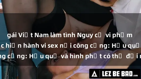 gái Việt Nam làm tình Nguy cơ vi phạm pháp luật khi thực hiện hành vi sex nơi công cộng: Hậu quả và hình phạt có thể đối mặt