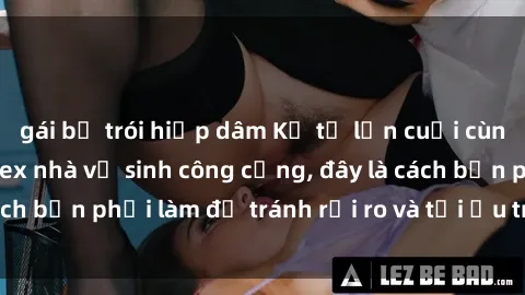 gái bị trói hiếp dâm Kể từ lần cuối cùng bạn thực hành sex nhà vệ sinh công cộng, đây là cách bạn phải làm để tránh rủi ro và tối ưu trải nghiệm.