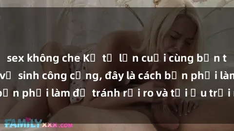 sex không che Kể từ lần cuối cùng bạn thực hành sex nhà vệ sinh công cộng, đây là cách bạn phải làm để tránh rủi ro và tối ưu trải nghiệm.