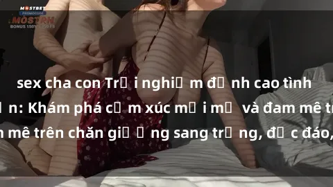 sex cha con Trải nghiệm đỉnh cao tình yêu tại sex khách sạn: Khám phá cảm xúc mới mẻ và đam mê trên chăn giường sang trọng, độc đáo, không giới hạn.