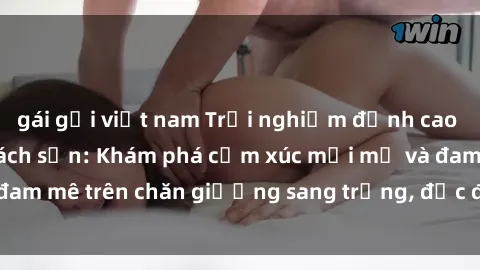gái gọi việt nam Trải nghiệm đỉnh cao tình yêu tại sex khách sạn: Khám phá cảm xúc mới mẻ và đam mê trên chăn giường sang trọng, độc đáo, không giới hạn.