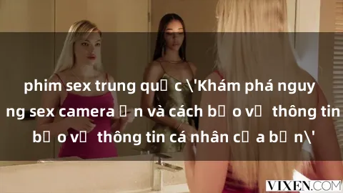 phim sex trung quốc 'Khám phá nguy cơ của việc sử dụng sex camera ẩn và cách bảo vệ thông tin cá nhân của bạn'
