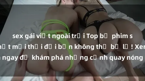 sex gái việt ngoài trời Top bộ phim sex Hàn Quốc hot nhất mọi thời đại bạn không thể bỏ lỡ! Xem ngay để khám phá những cảnh quay nóng bỏng, đầy nghẹt thở!