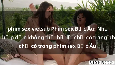 phim sex vietsub Phim sex Bắc Âu: Những cảnh nóng hấp dẫn không thể bỏ lỡ chỉ có trong phim sex Bắc Âu