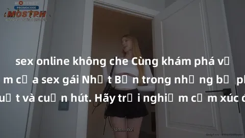 sex online không che Cùng khám phá vẻ đẹp và sức gợi cảm của sex gái Nhật Bản trong những bộ phim đầy nghệ thuật và cuốn hút. Hãy trải nghiệm cảm xúc đầy mới mẻ và sống động từ những cảnh quay tinh tế