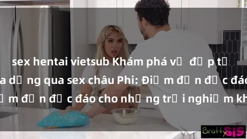 sex hentai vietsub Khám phá vẻ đẹp tự nhiên và văn hóa đa dạng qua sex châu Phi: Điểm đến độc đáo cho những trải nghiệm khó quên