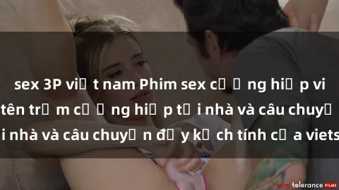 sex 3P việt nam Phim sex cưỡng hiếp vietsub: Nữ sinh bị tên trộm cưỡng hiếp tại nhà và câu chuyện đầy kịch tính của vietsub