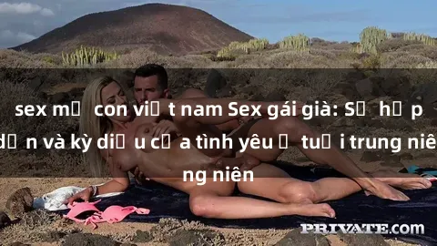 sex mẹ con việt nam Sex gái già: Sự hấp dẫn và kỳ diệu của tình yêu ở tuổi trung niên