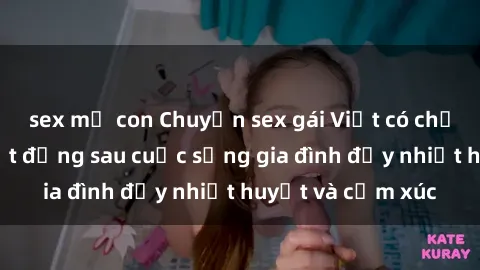 sex mẹ con Chuyện sex gái Việt có chồng: Những bí mật đằng sau cuộc sống gia đình đầy nhiệt huyết và cảm xúc