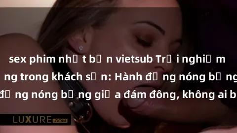 sex phim nhật bản vietsub Trải nghiệm sex sinh viên sôi động trong khách sạn: Hành động nóng bỏng giữa đám đông, không ai bị bỏ lỡ