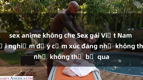 sex anime không che Sex gái Việt Nam có con: Trải nghiệm đầy cảm xúc đáng nhớ không thể bỏ qua