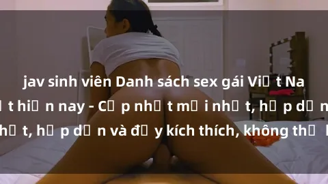 jav sinh viên Danh sách sex gái Việt Nam sinh viên hot nhất hiện nay - Cập nhật mới nhất, hấp dẫn và đầy kích thích, không thể bỏ qua!