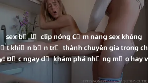 sex bị lộ clip nóng Cẩm nang sex không che: Những bí quyết khiến bạn trở thành chuyên gia trong chuyện ấy! Đọc ngay để khám phá những mẹo hay và bí quyết tình dục không che.