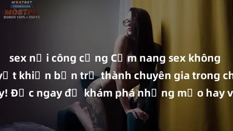 sex nơi công cộng Cẩm nang sex không che: Những bí quyết khiến bạn trở thành chuyên gia trong chuyện ấy! Đọc ngay để khám phá những mẹo hay và bí quyết tình dục không che.