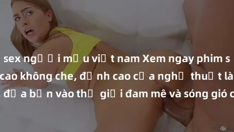 sex người mẫu việt nam Xem ngay phim sex HD chất lượng cao không che, đỉnh cao của nghệ thuật làm tình, đưa bạn vào thế giới đam mê và sóng gió của tình yêu không giới hạn.