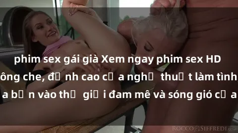 phim sex gái già Xem ngay phim sex HD chất lượng cao không che, đỉnh cao của nghệ thuật làm tình, đưa bạn vào thế giới đam mê và sóng gió của tình yêu không giới hạn.