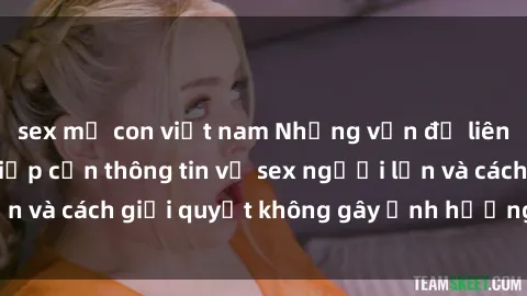 sex mẹ con việt nam Những vấn đề liên quan đến việc tiếp cận thông tin về sex người lớn và cách giải quyết không gây ảnh hưởng đến trẻ em