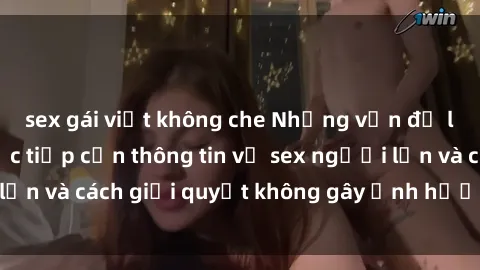 sex gái việt không che Những vấn đề liên quan đến việc tiếp cận thông tin về sex người lớn và cách giải quyết không gây ảnh hưởng đến trẻ em